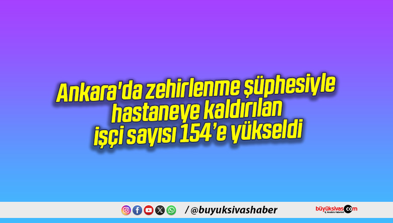 Ankara’da zehirlenme şüphesiyle hastaneye kaldırılan işçi sayısı 154’e yükseldi