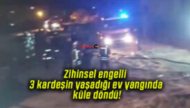 Zihinsel engelli 3 kardeşin yaşadığı ev yangında küle döndü!