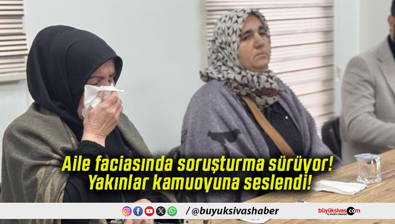 Aile faciasında soruşturma sürüyor! Yakınlar kamuoyuna seslendi!