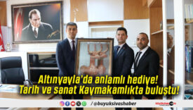 Altınyayla’da anlamlı hediye! Tarih ve sanat Kaymakamlıkta buluştu!
