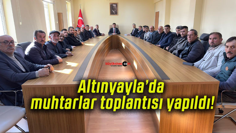 Altınyayla’da muhtarlar toplantısı yapıldı!