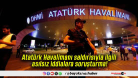 Atatürk Havalimanı saldırısıyla ilgili asılsız iddialara soruşturma!