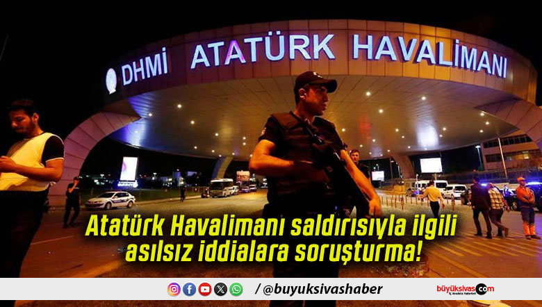 Atatürk Havalimanı saldırısıyla ilgili asılsız iddialara soruşturma!