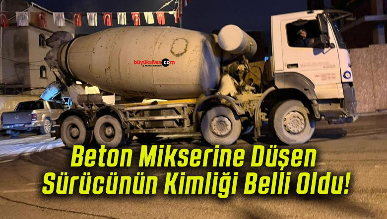 Beton Mikserine Düşen Sürücünün Kimliği Belli Oldu!