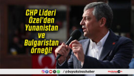 CHP Lideri Özel’den Yunanistan ve Bulgaristan örneği!