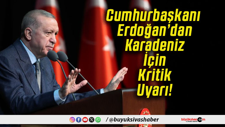 Cumhurbaşkanı Erdoğan’dan Karadeniz İçin Kritik Uyarı!