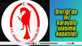 Divriği’de iki karayolu ulaşıma kapatıldı!