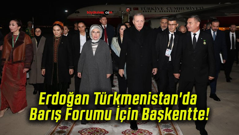Erdoğan Türkmenistan'da Barış Forumu İçin Başkentte!