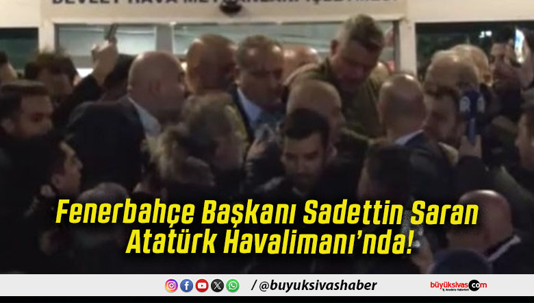 Fenerbahçe Başkanı Sadettin Saran Atatürk Havalimanı’nda!