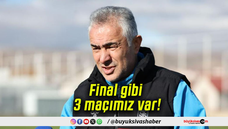 Final gibi 3 maçımız var