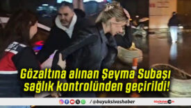 Gözaltına alınan Şeyma Subaşı sağlık kontrolünden geçirildi!
