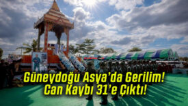 Güneydoğu Asya’da Gerilim! Can Kaybı 31’e Çıktı!