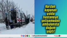 Kardan kapanan yolda hastaneye yetişemeden ambulansta doğum yaptı!