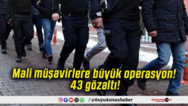 Mali müşavirlere büyük operasyon! 43 gözaltı!