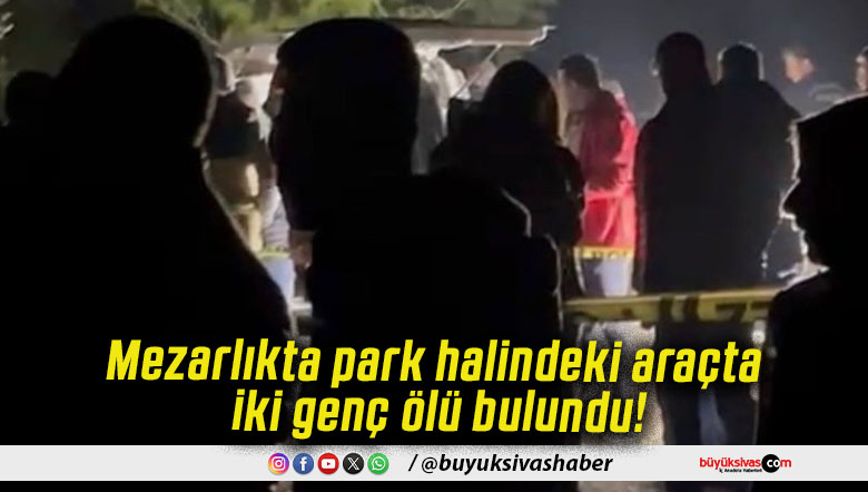 Mezarlıkta park halindeki araçta iki genç ölü bulundu!