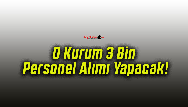 O Kurum 3 Bin Personel Alımı Yapacak!
