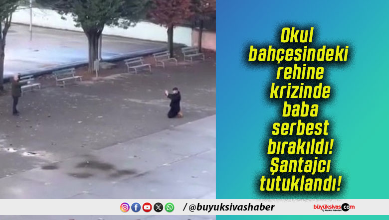 Okul bahçesindeki rehine krizinde baba serbest bırakıldı! Şantajcı tutuklandı!