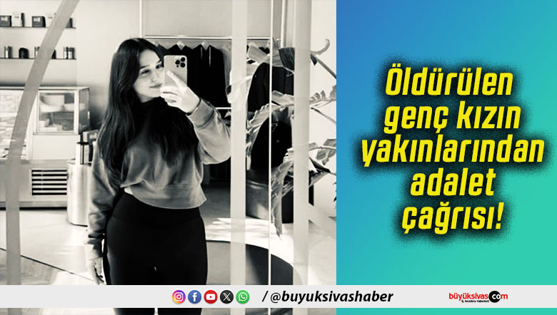 Öldürülen genç kızın yakınlarından adalet çağrısı!