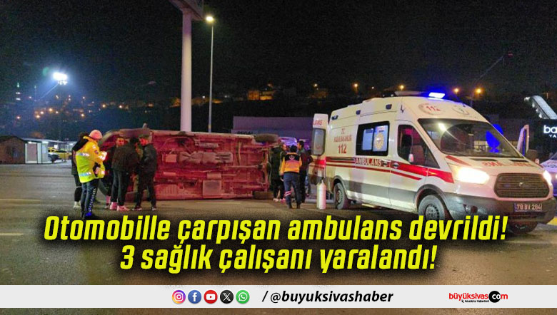 Otomobille çarpışan ambulans devrildi! 3 sağlık çalışanı yaralandı!