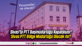 Sivas’ta PTT Başmüdürlüğü Kapatılıyor! Sivas PTT Bölge Müdürlüğü Olacak mı?
