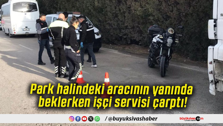 Park halindeki aracının yanında beklerken işçi servisi çarptı!