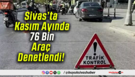 Sivas’ta Kasım Ayında 76 Bin Araç Denetlendi!