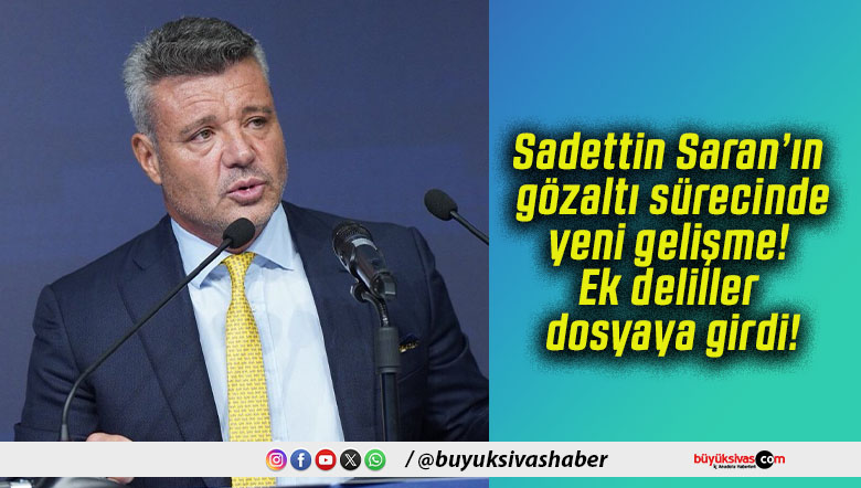 Sadettin Saran’ın gözaltı sürecinde yeni gelişme! Ek deliller dosyaya girdi!