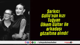 Şarkıcı Güllü’nün kızı Tuğyan Ülkem Gülter ile arkadaşı gözaltına alındı!