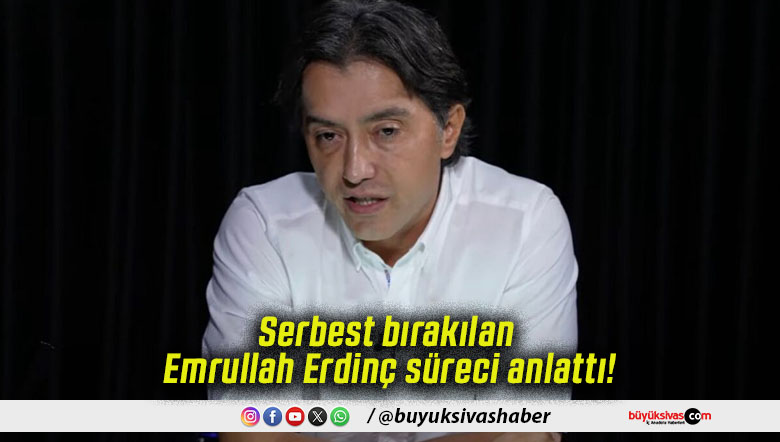 Serbest bırakılan Emrullah Erdinç süreci anlattı!