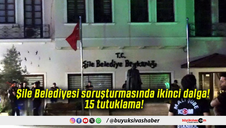 Şile Belediyesi soruşturmasında ikinci dalga! 15 tutuklama!