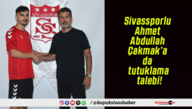 Sivassporlu Ahmet Abdullah Çakmak’a da tutuklama talebi!