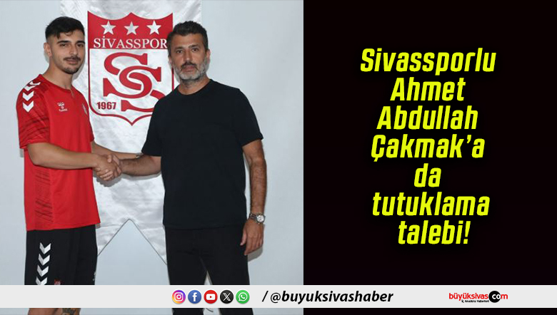 Sivassporlu Ahmet Abdullah Çakmak’a da tutuklama talebi!