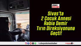 Sivas’ta 2 Çocuk Annesi Rabia Demir Tırın Direksiyonuna Geçti!