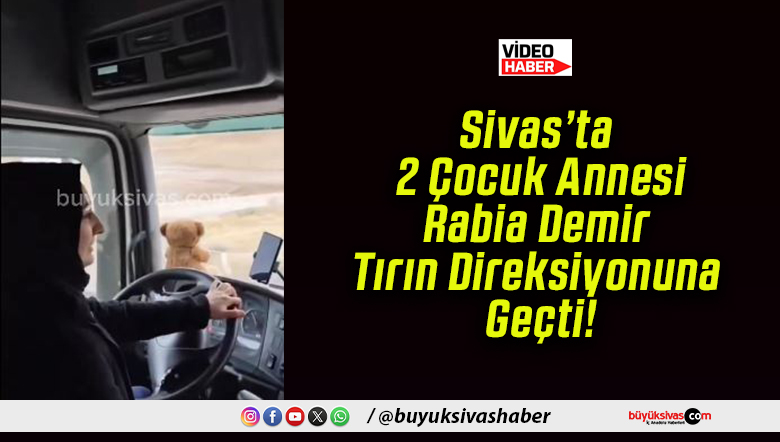 Sivas’ta 2 Çocuk Annesi Rabia Demir Tırın Direksiyonuna Geçti!