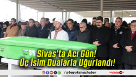 Sivas’ta Acı Gün! Üç İsim Dualarla Uğurlandı!