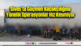 Sivas’ta Göçmen Kaçakçılığına