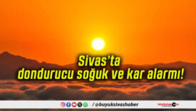 Sivas’ta dondurucu soğuk ve kar alarmı!
