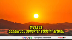 Sivas’ta dondurucu soğuklar etkisini artırdı!