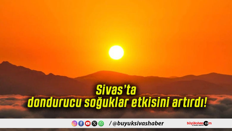 Sivas’ta dondurucu soğuklar etkisini artırdı!
