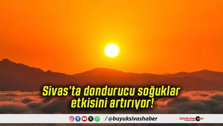 Sivas’ta dondurucu soğuklar etkisini artırıyor!