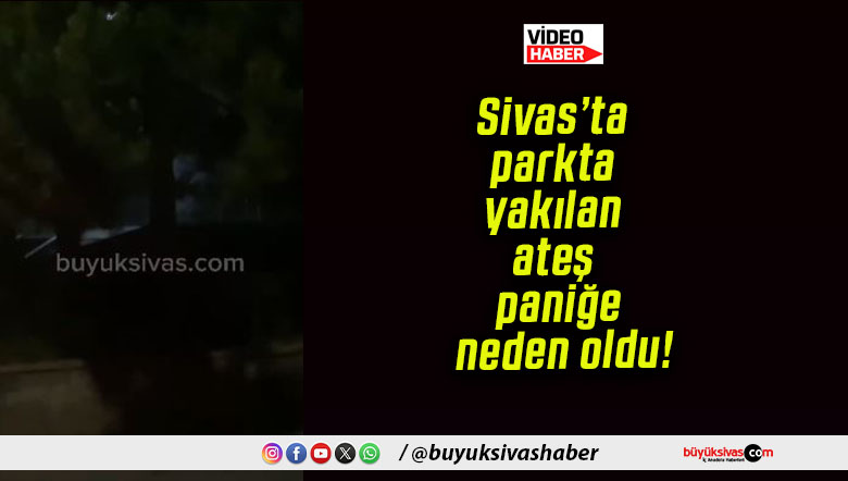 Sivas’ta parkta yakılan ateş paniğe neden oldu