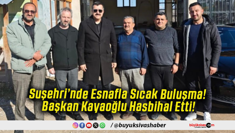 Suşehri’nde Esnafla Sıcak Buluşma! Başkan Kayaoğlu Hasbihal Etti!