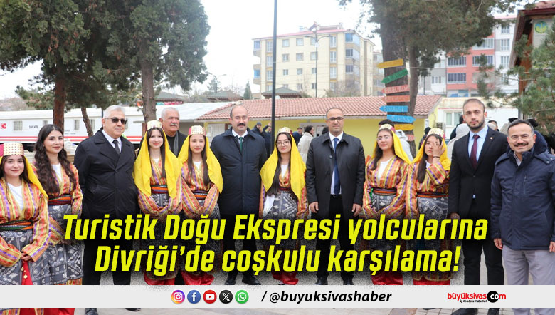 Turistik Doğu Ekspresi yolcularına Divriği’de coşkulu karşılama!