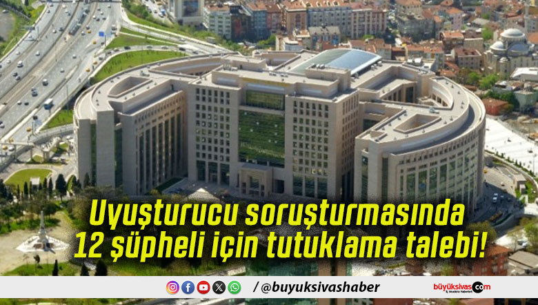 Uyuşturucu soruşturmasında 12 şüpheli için tutuklama talebi!