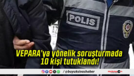 VEPARA’ya yönelik soruşturmada 10 kişi tutuklandı!