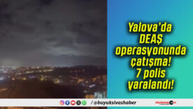 Yalova’da DEAŞ operasyonunda çatışma! 7 polis yaralandı!