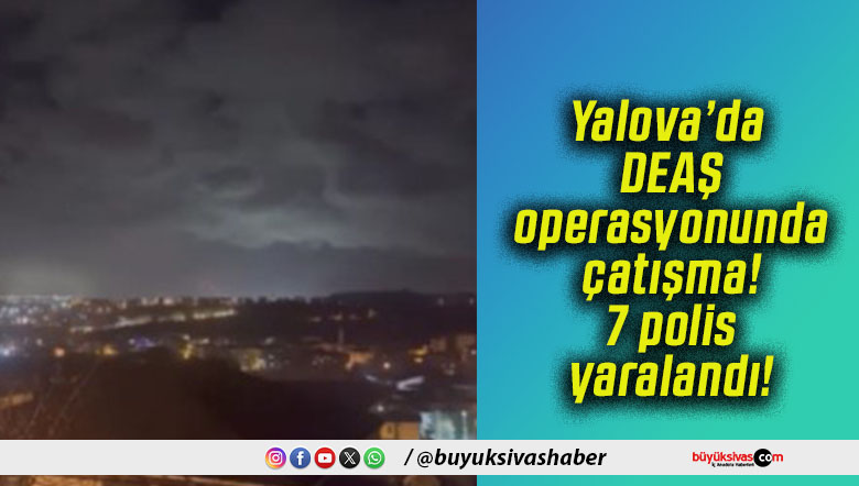 Yalova’da DEAŞ operasyonunda çatışma! 7 polis yaralandı!