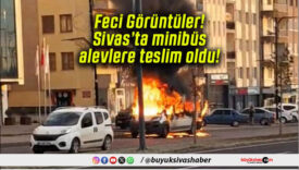 Feci Görüntüler! Sivas’ta minibüs alevlere teslim oldu!