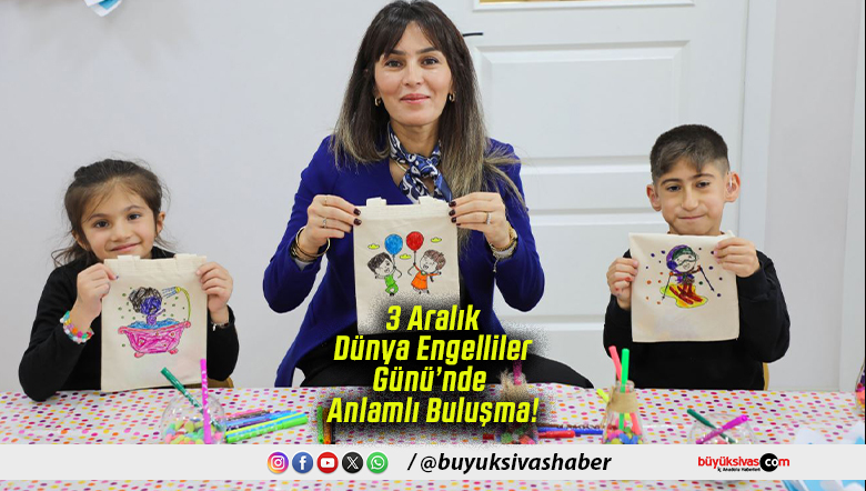 3 Aralık Dünya Engelliler Günü’nde Anlamlı Buluşma!