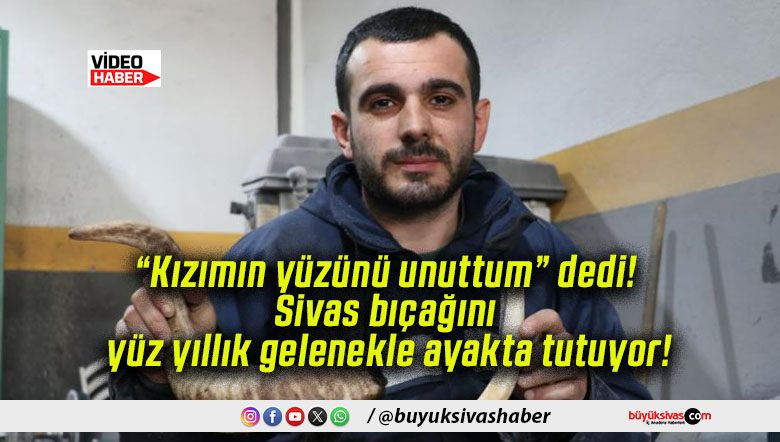 “Kızımın yüzünü unuttum” dedi! Sivas bıçağını yüz yıllık gelenekle ayakta tutuyor!